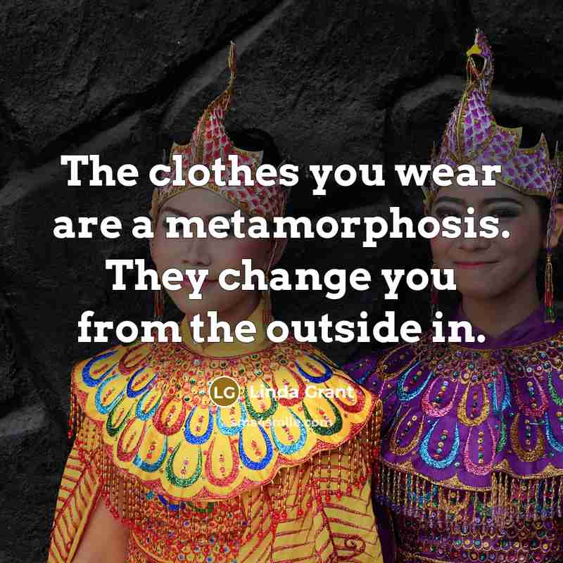 “The clothes you wear are a metamorphosis. They change you…” quote by Linda Grant