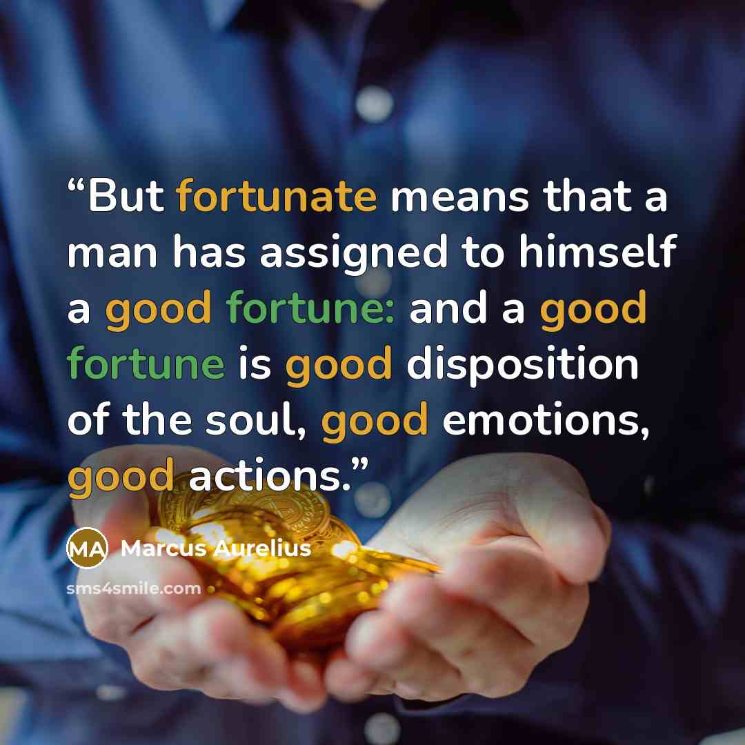 “But fortunate means that a man has assigned to himself a good fortune: and a good fortune is good disposition of the soul, good emotions, good actions.” quote by Marcus Aurelius