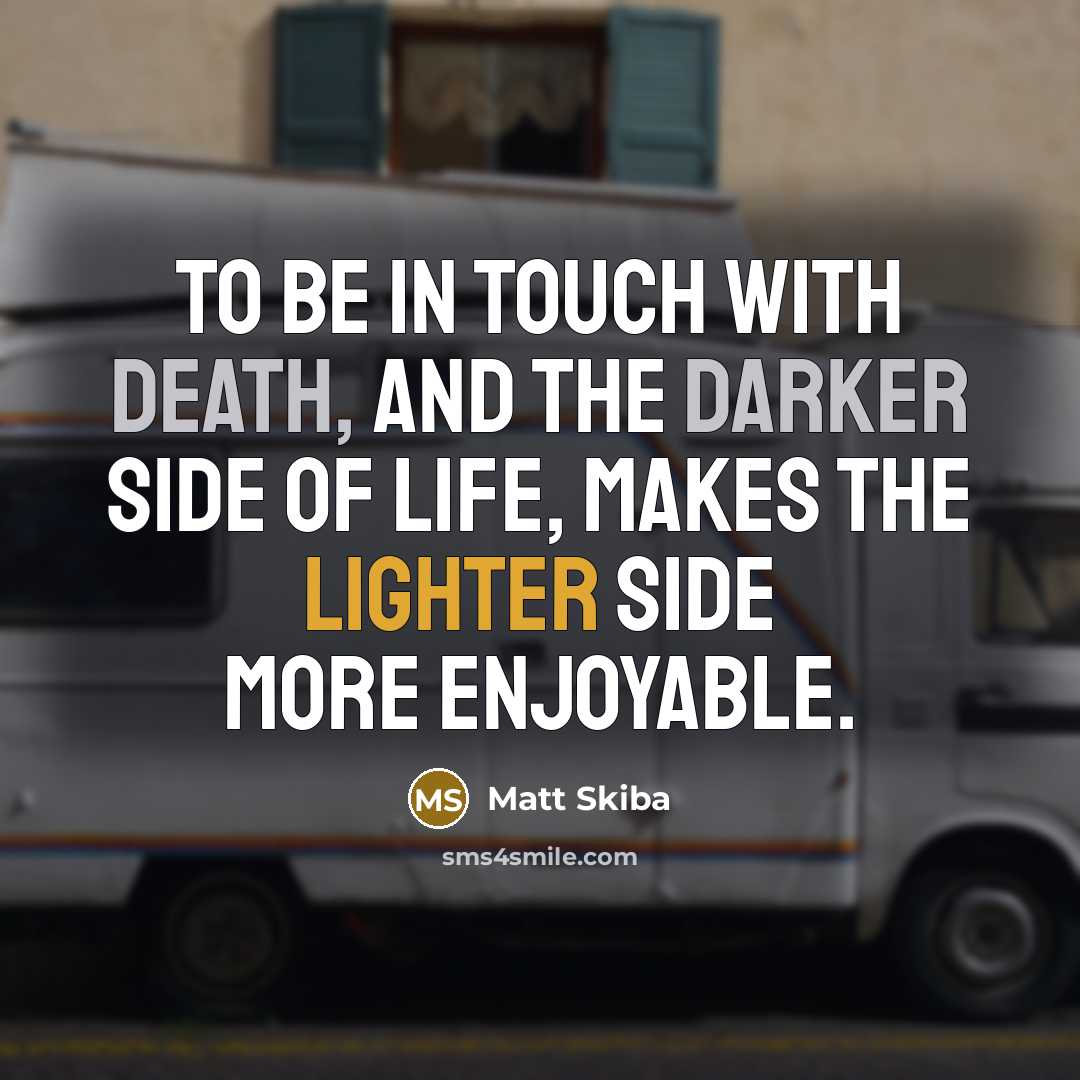 “To be in touch with death, and the darker side of life, makes the lighter side more enjoyable.” quote by Matt Skiba
