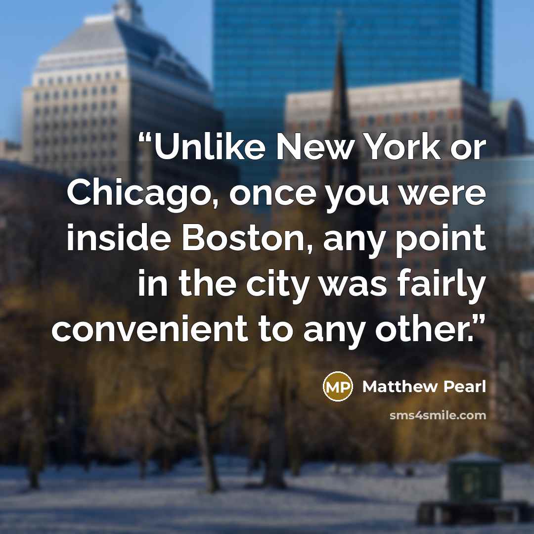 “Unlike New York or Chicago, once you were inside Boston, any point in the city was fairly convenient to any other.” quote by Matthew Pearl