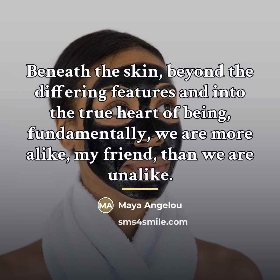 “Beneath the skin, beyond the differing features and into the…” quote by Maya Angelou