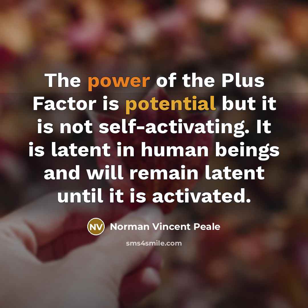 “The power of the Plus Factor is potential but it is not self-activating. It is latent in human beings and will remain latent until it is activated.” quote by Norman Vincent Peale