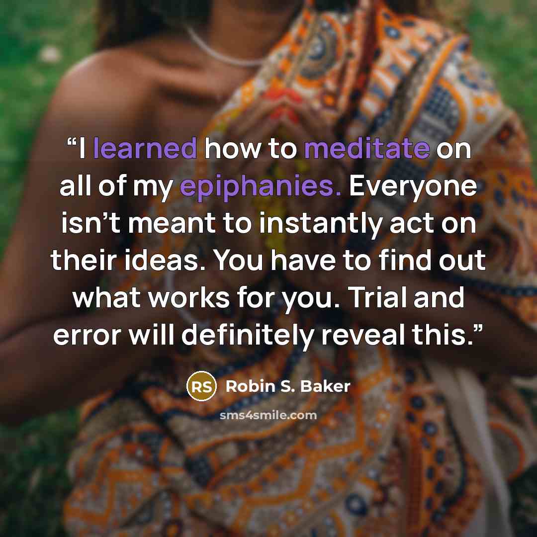 “I learned how to meditate on all of my epiphanies. Everyone isn’t meant to instantly act on their ideas. You have to find out what works for you. Trial and error will definitely reveal this.” quote by Robin S. Baker
