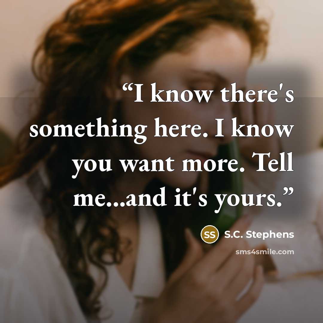 “I know there's something here. I know you want more. Tell me...and it's yours.” quote by S.C. Stephens