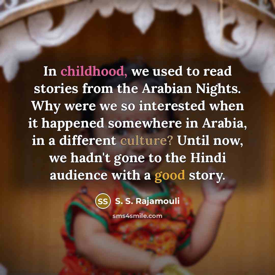 “In childhood, we used to read stories from the Arabian Nights. Why were we so interested when it happened somewhere in Arabia, in a different culture? Until now, we hadn't gone to the Hindi audience with a good story.” quote by S. S. Rajamouli