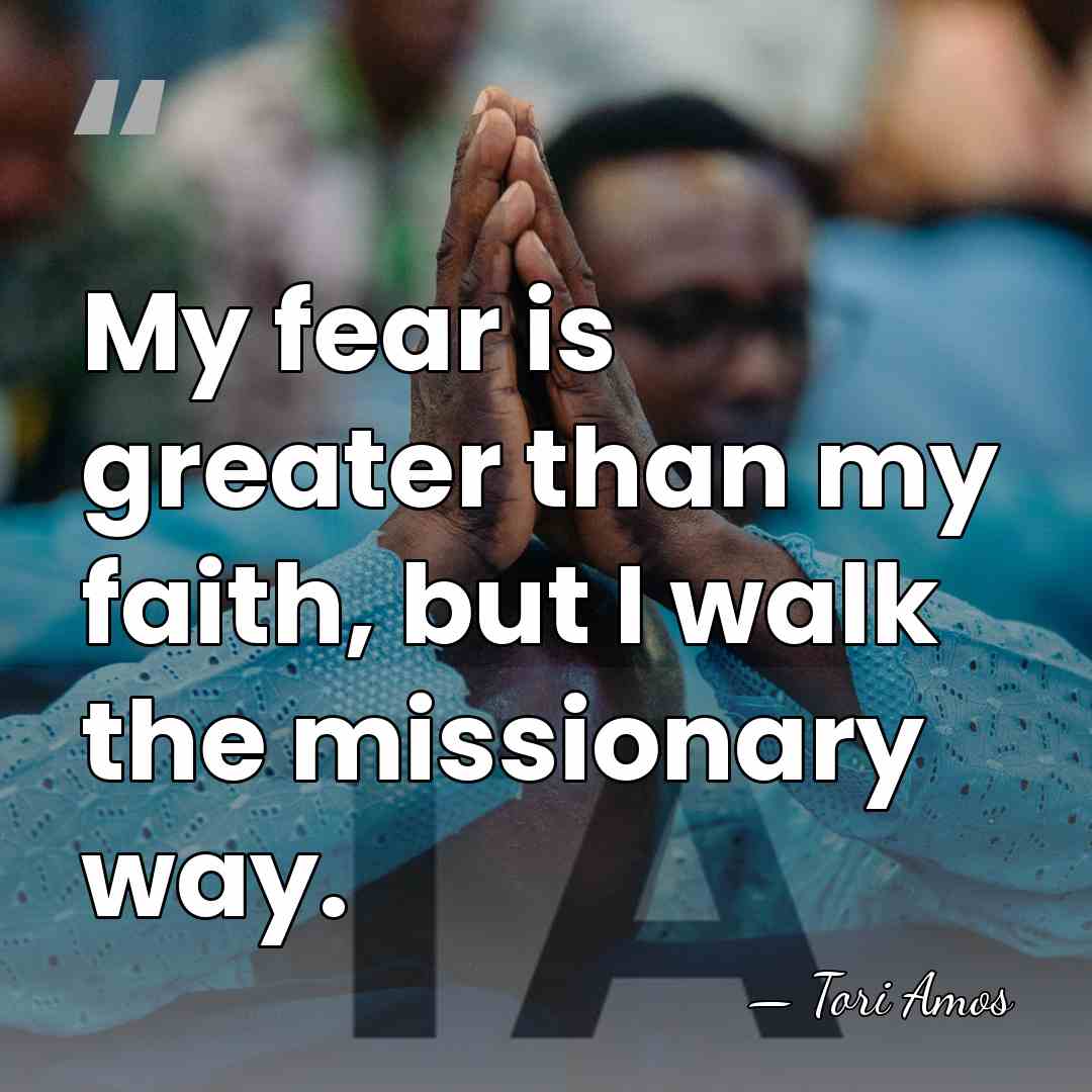 My fear is greater than my faith, but I walk the missionary&hellip; - Tori Amos