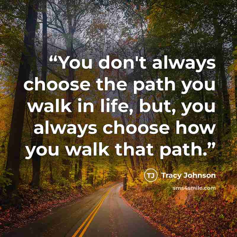 “You don't always choose the path you walk in life, but, you always choose how you walk that path.” quote by Tracy Johnson