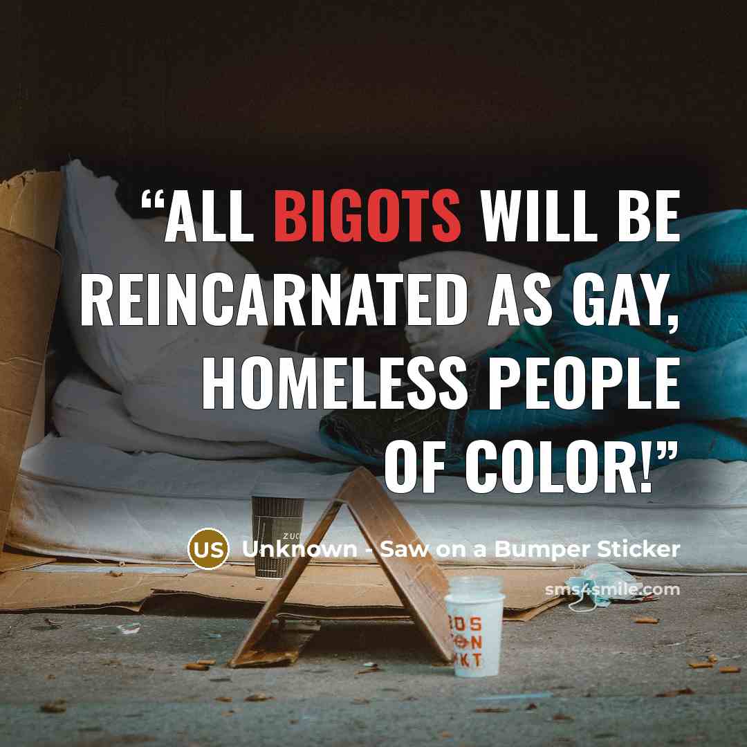 “All Bigots Will Be Reincarnated As Gay, Homeless People Of Color!” quote by Unknown - Saw on a Bumper Sticker