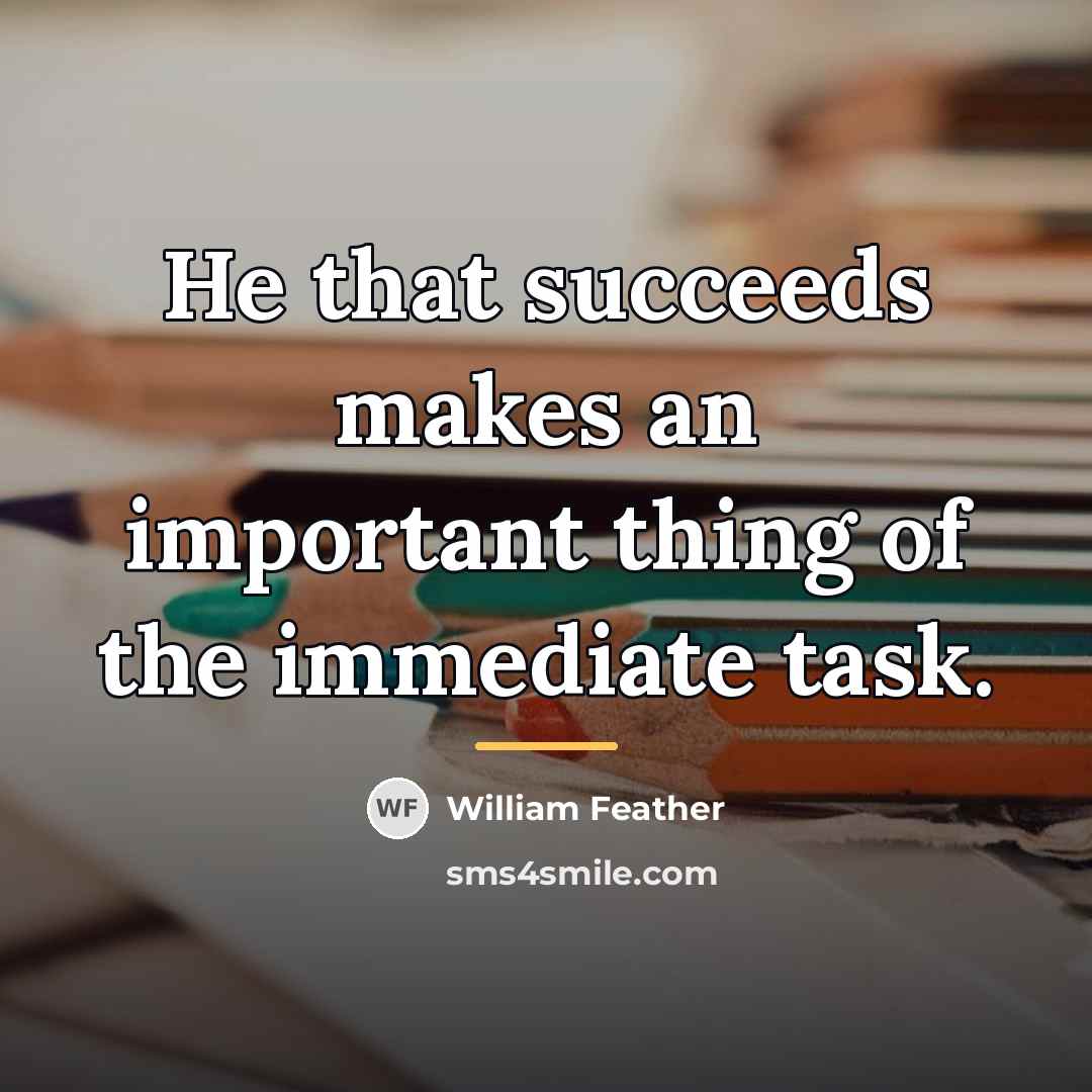 “He that succeeds makes an important thing of the immediate…” quote by William Feather