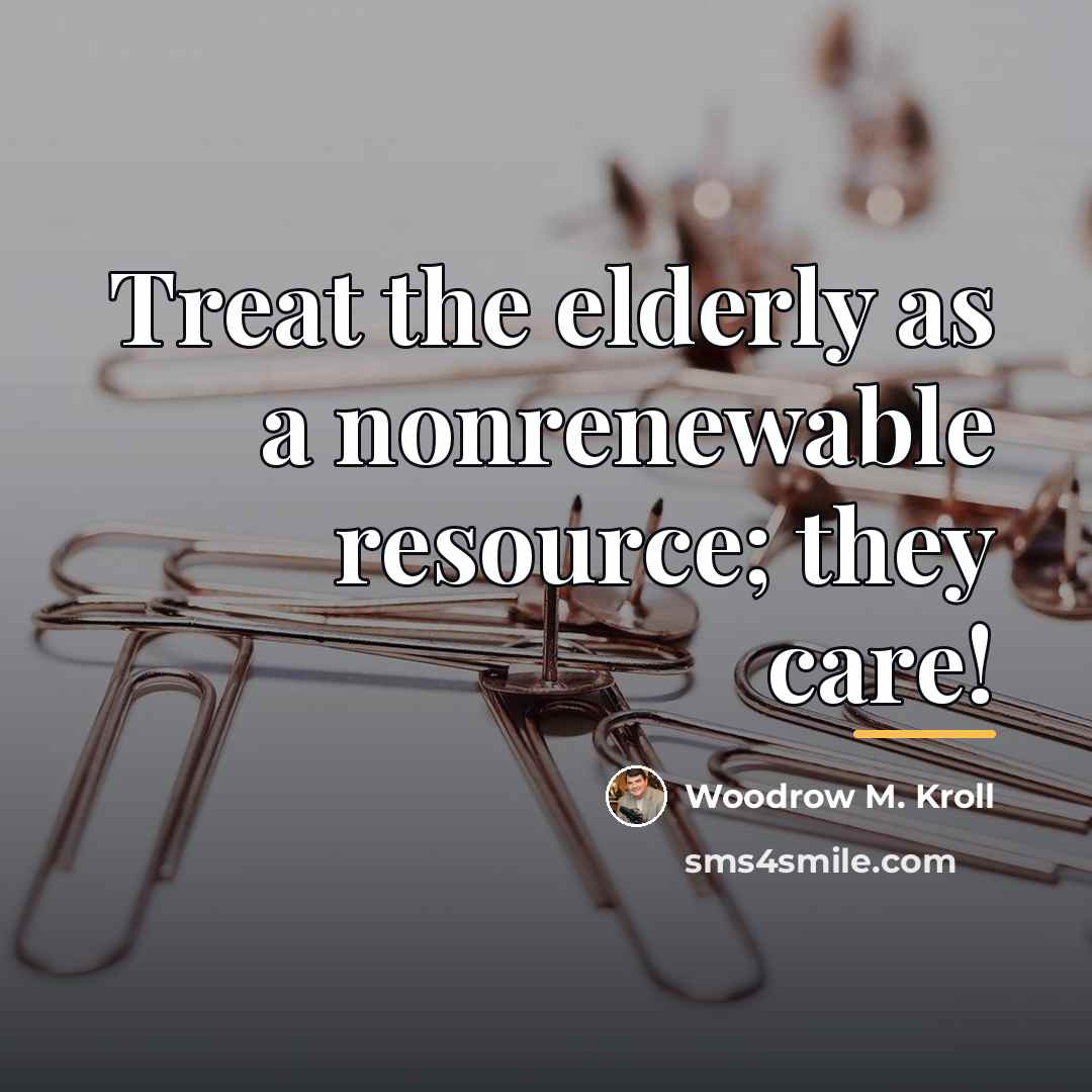 “Treat the elderly as a nonrenewable resource; they care!…” quote by Woodrow M. Kroll