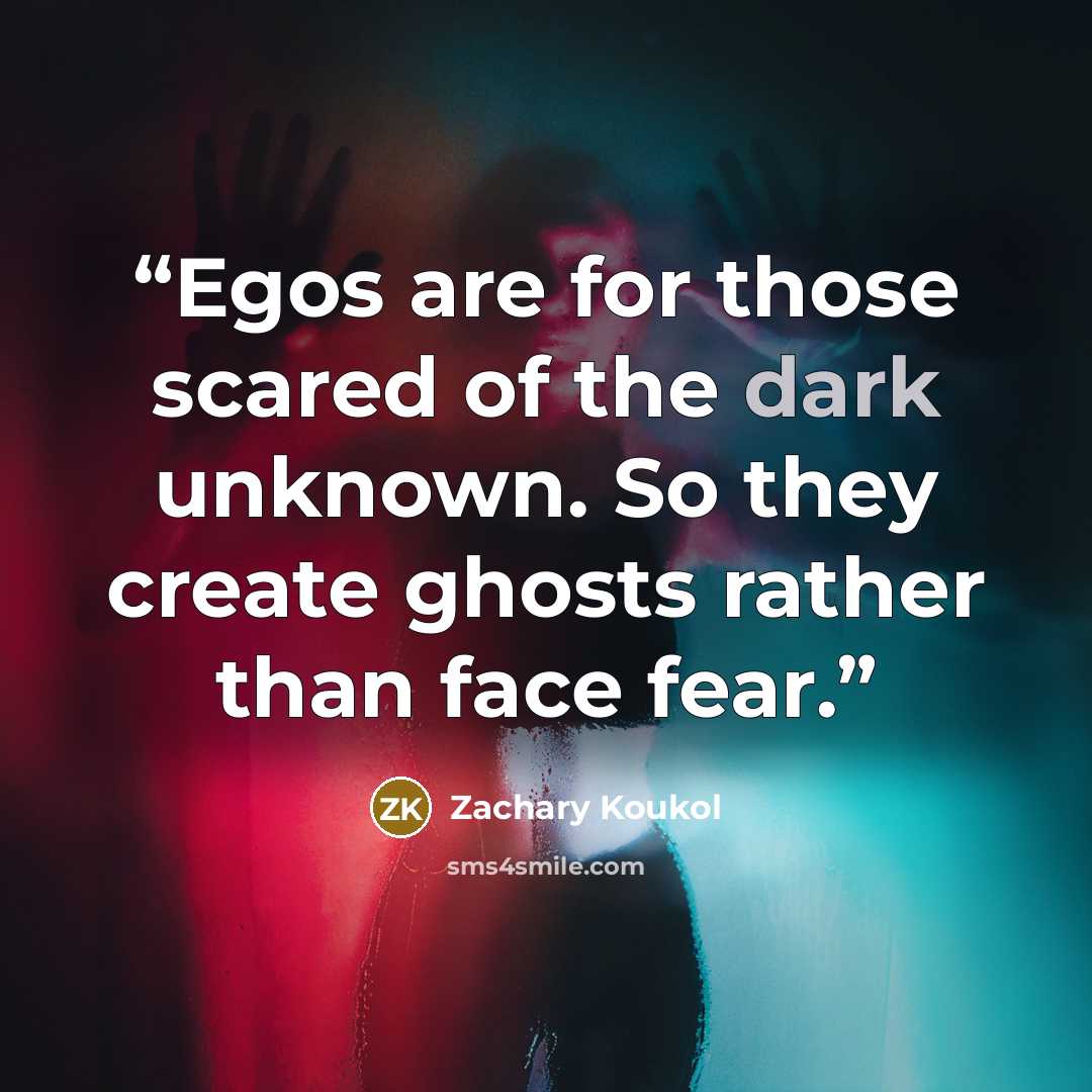 “Egos are for those scared of the dark unknown. So they create ghosts rather than face fear.” quote by Zachary Koukol