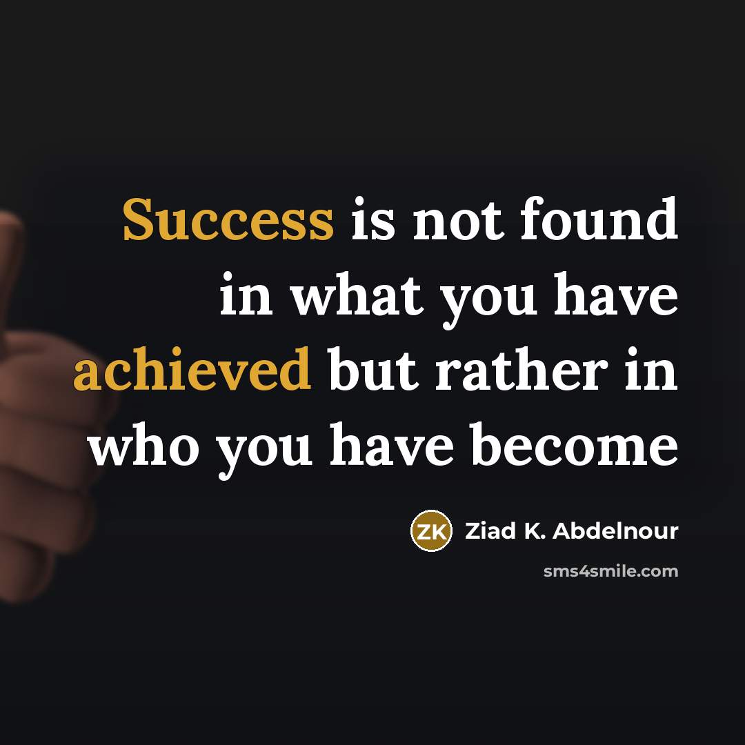 “Success is not found in what you have achieved but rather in who you have become” quote by Ziad K. Abdelnour