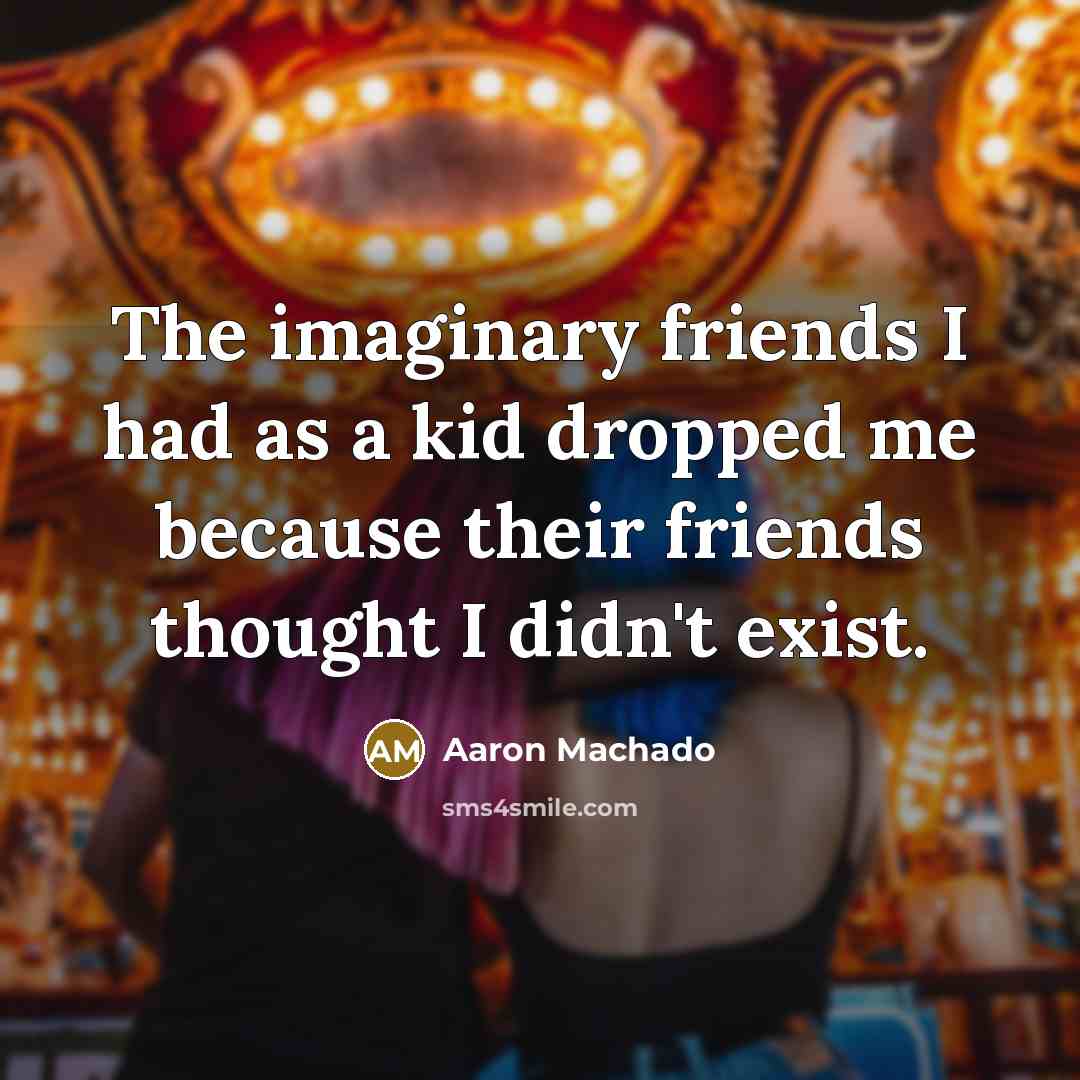“The imaginary friends I had as a kid dropped me because their friends thought I didn't exist.” quote by Aaron Machado