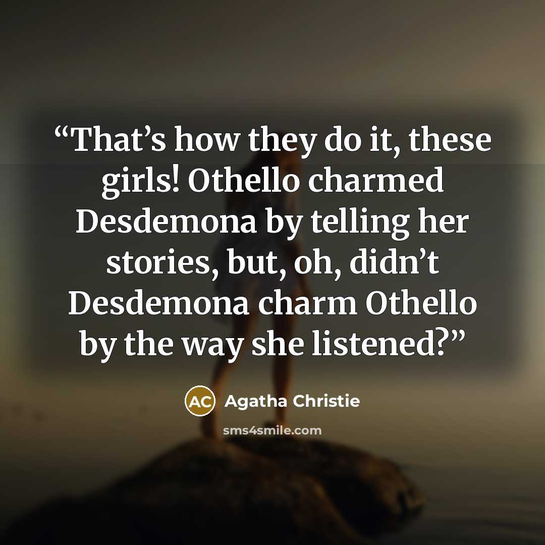 “That’s how they do it, these girls! Othello charmed Desdemona by telling her stories, but, oh, didn’t Desdemona charm Othello by the way she listened?” quote by Agatha Christie