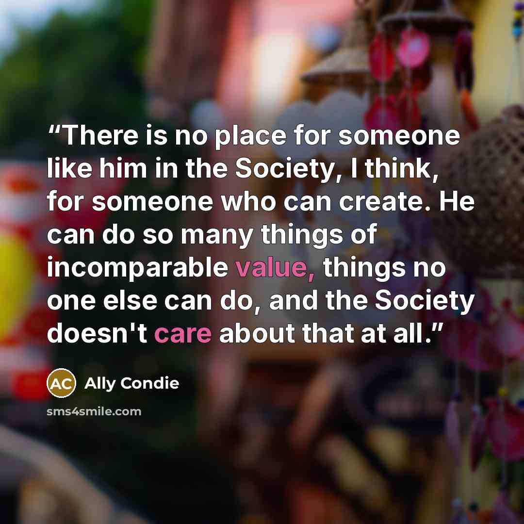 “There is no place for someone like him in the Society, I think, for someone who can create. He can do so many things of incomparable value, things no one else can do, and the Society doesn't care about that at all.” quote by Ally Condie