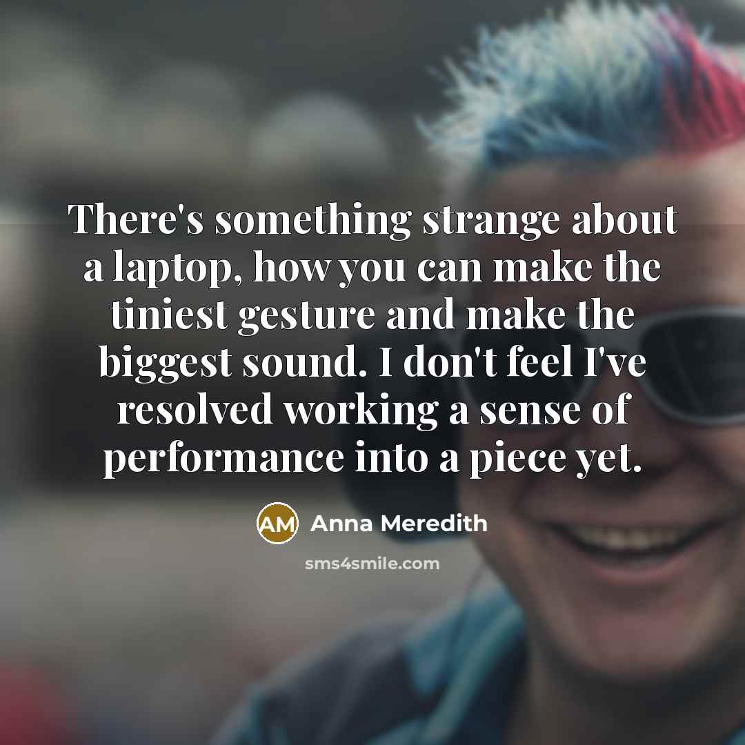 “There's something strange about a laptop, how you can make…” quote by Anna Meredith