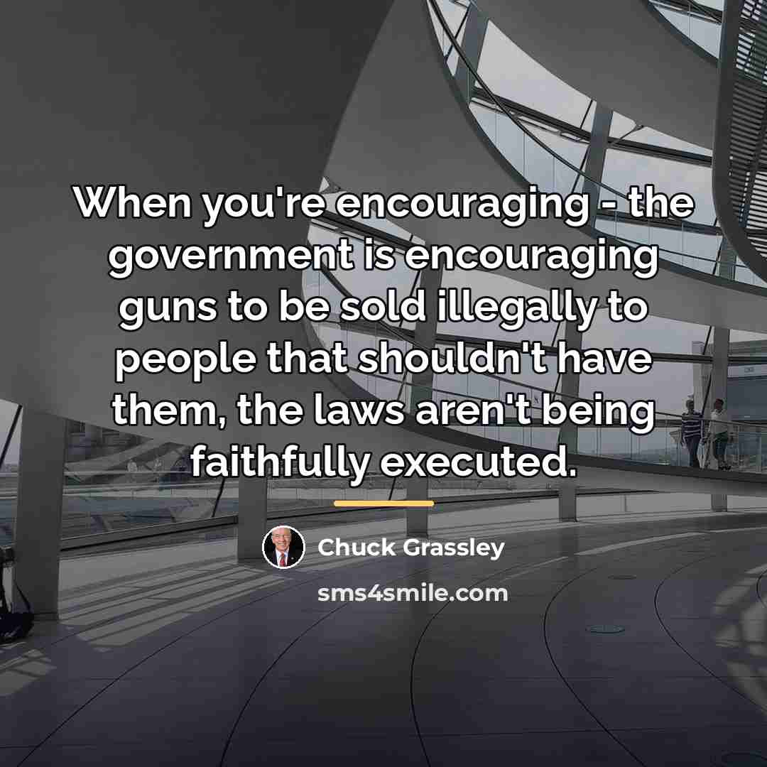 “When you're encouraging - the government is encouraging guns to…” quote by Chuck Grassley