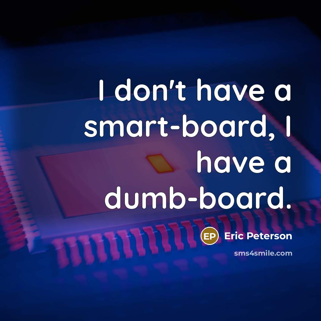 “I don't have a smart-board, I have a dumb-board.” quote by Eric Peterson