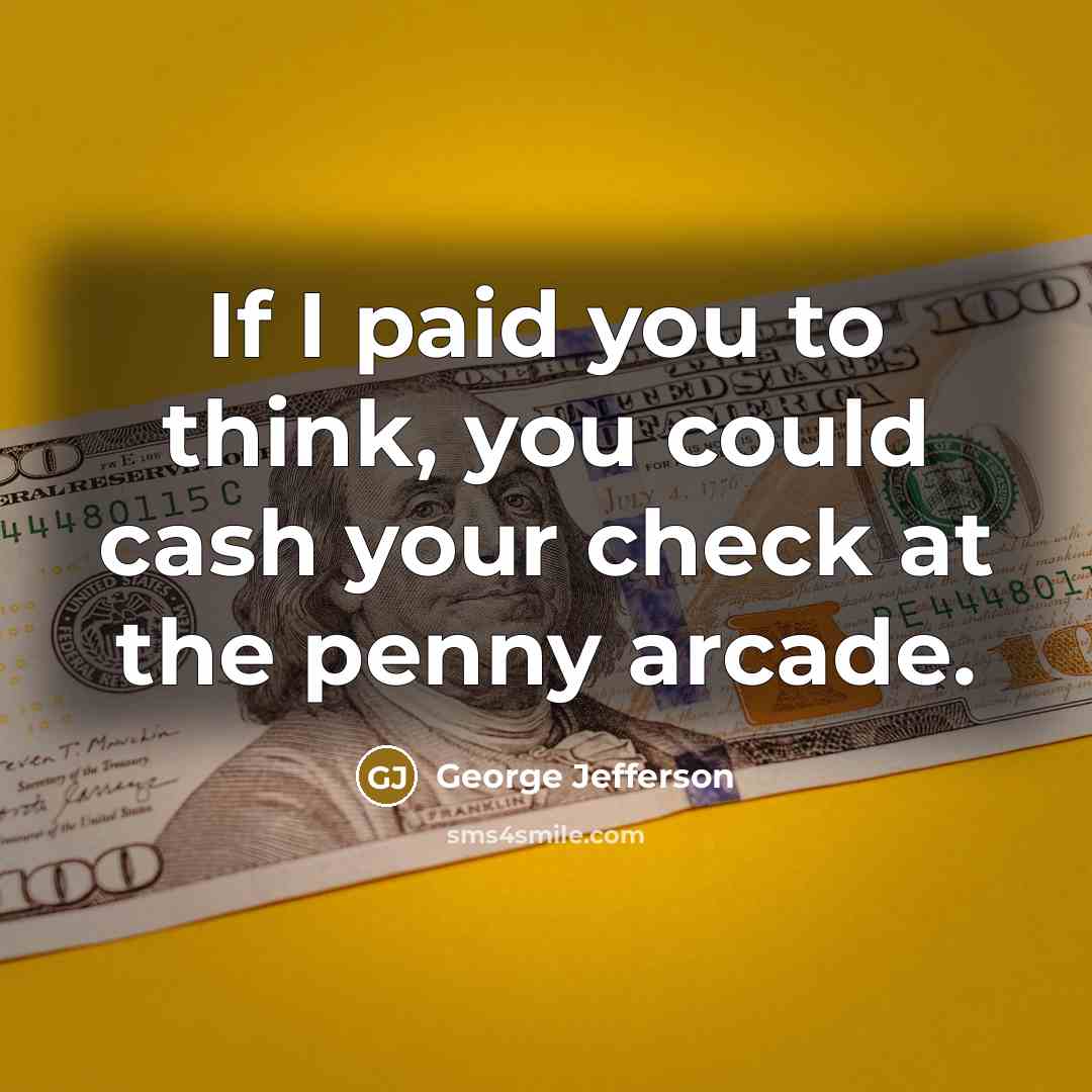 “If I paid you to think, you could cash your check at the penny arcade.” quote by George Jefferson