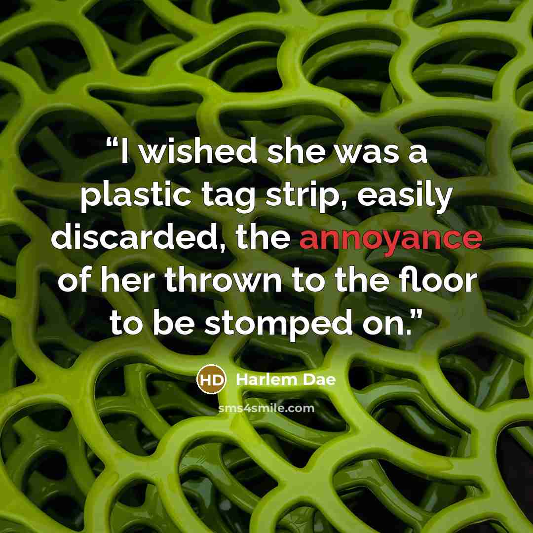 “I wished she was a plastic tag strip, easily discarded, the annoyance of her thrown to the floor to be stomped on.” quote by Harlem Dae