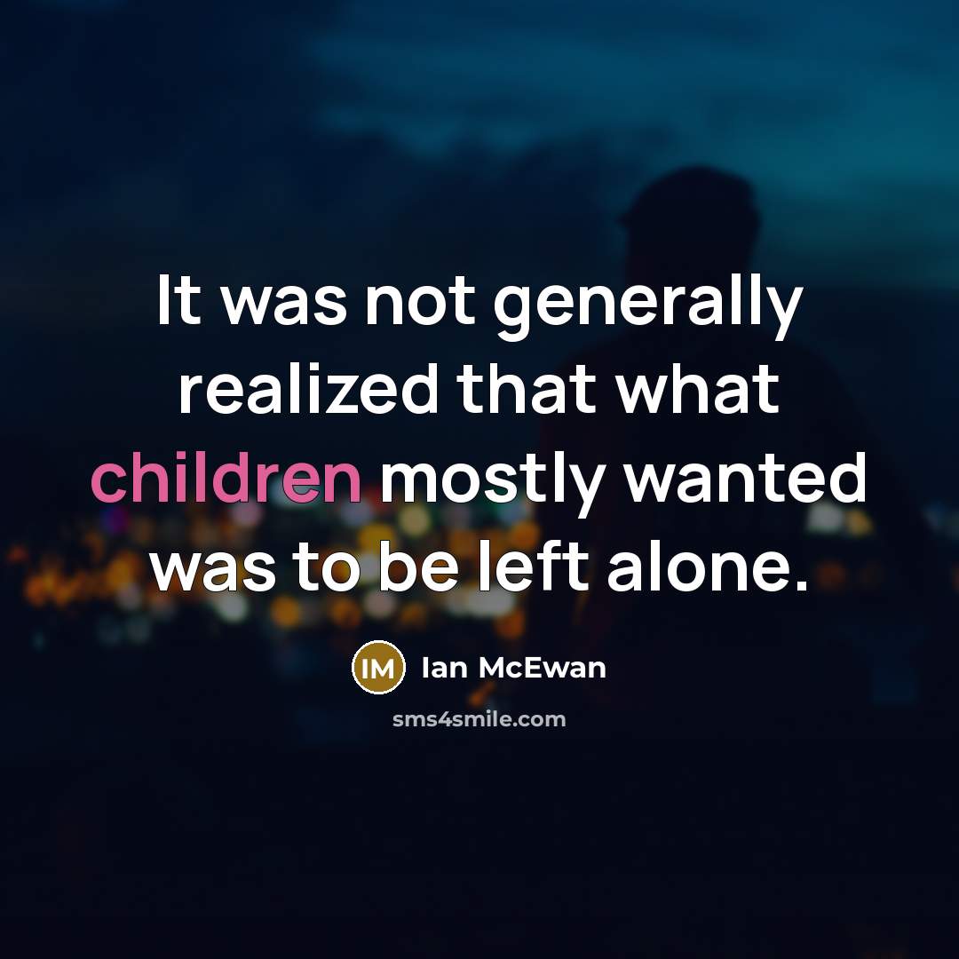 “It was not generally realized that what children mostly wanted was to be left alone.” quote by Ian Mcewan