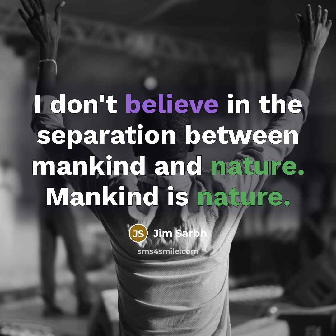 “I don't believe in the separation between mankind and nature.…” quote by Jim Sarbh