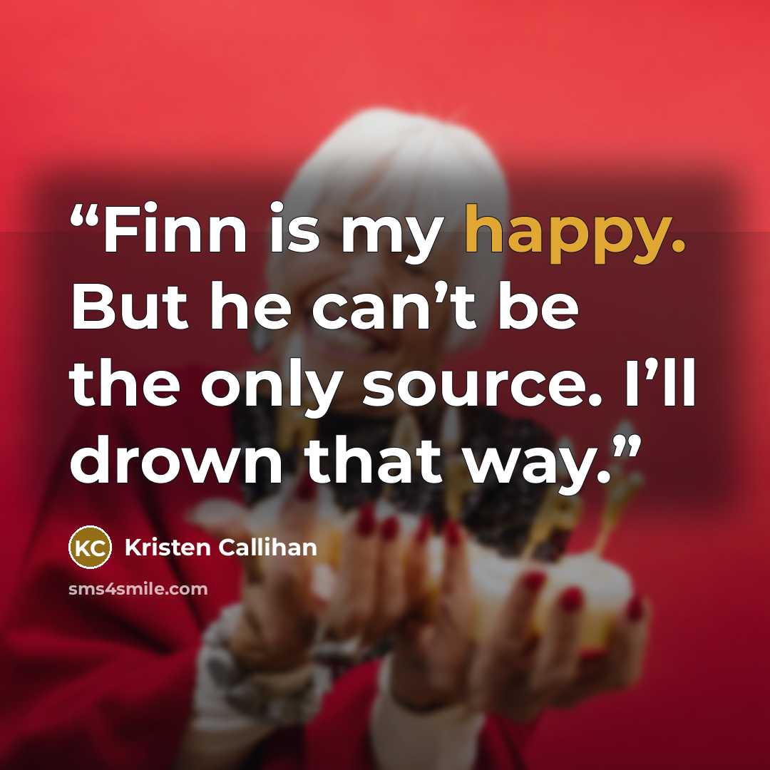 “Finn is my happy. But he can’t be the only source. I’ll drown that way.” quote by Kristen Callihan
