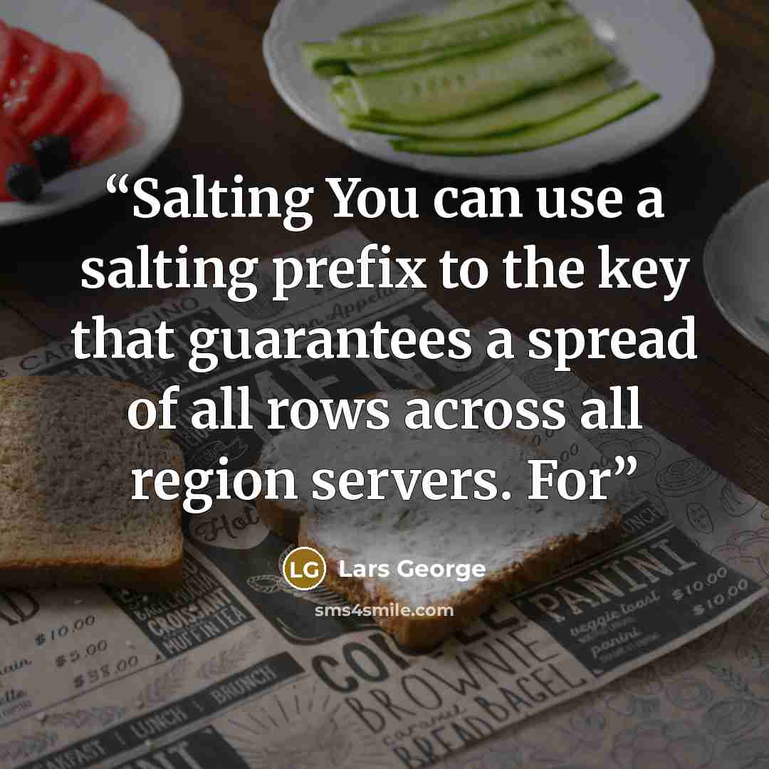 “Salting You can use a salting prefix to the key that guarantees a spread of all rows across all region servers. For” quote by Lars George