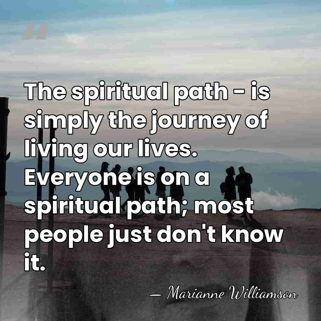 The spiritual path - is simply the journey of living our lives.&hellip; - Marianne Williamson