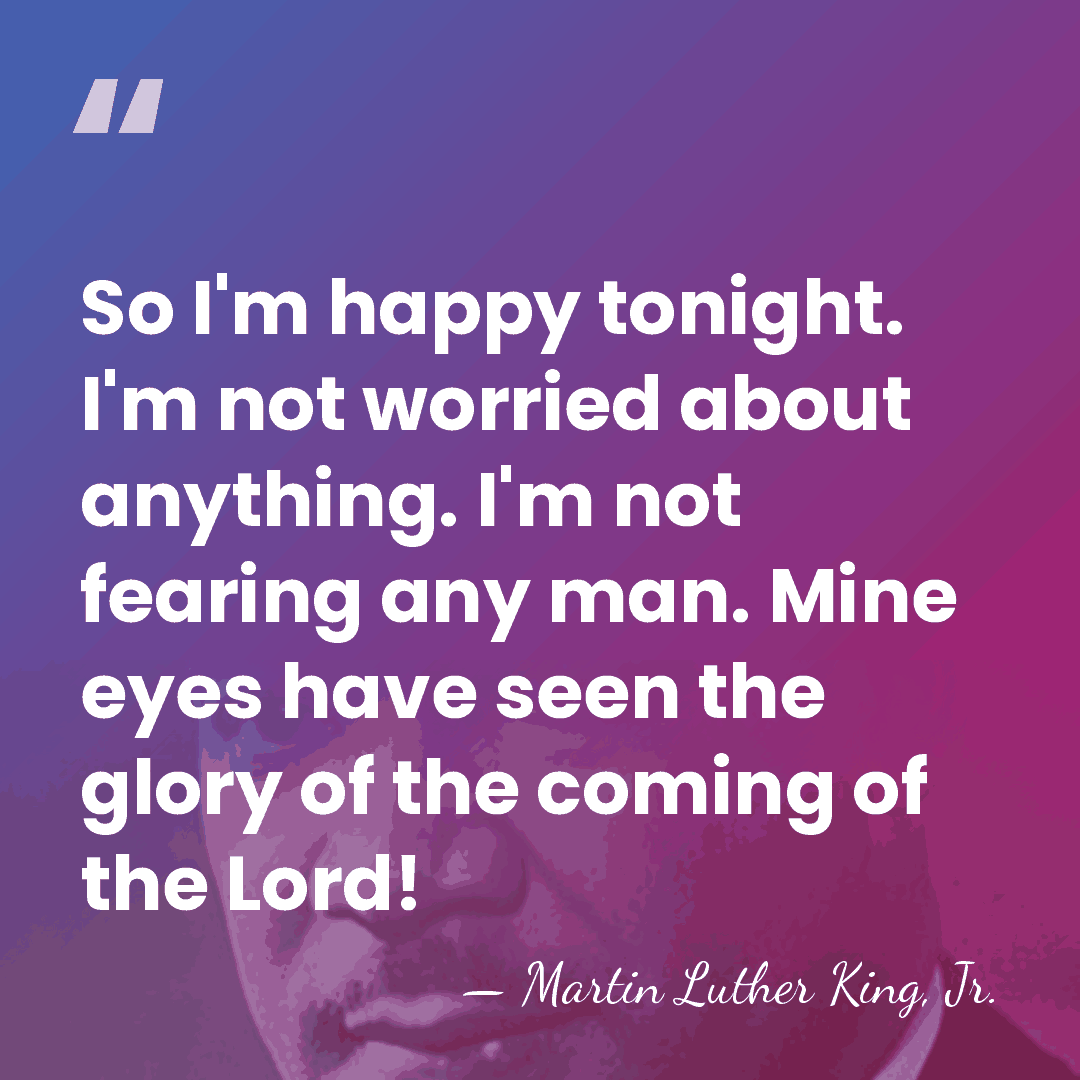So I'm happy tonight. I'm not worried about anything. I'm not fearing&hellip; - Martin Luther King, Jr.