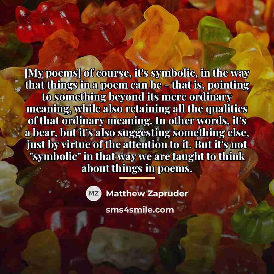 “[My poems] of course, it's symbolic, in the way that…” quote by Matthew Zapruder
