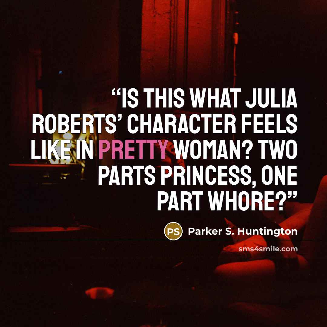 “Is this what Julia Roberts’ character feels like in Pretty Woman? Two parts princess, one part whore?” quote by Parker S. Huntington