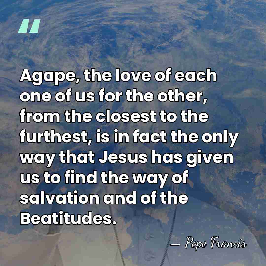 Agape, the love of each one of us for the other, from&hellip; - Pope Francis