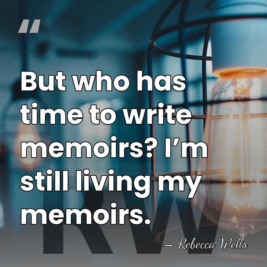 But who has time to write memoirs? I’m still living my memoirs. - Rebecca Wells