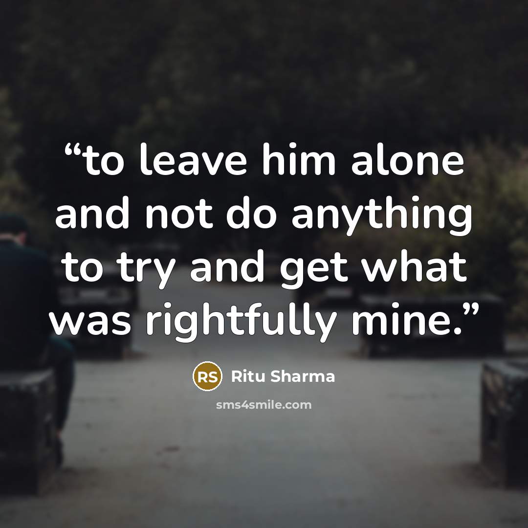 “to leave him alone and not do anything to try and get what was rightfully mine.” quote by Ritu Sharma