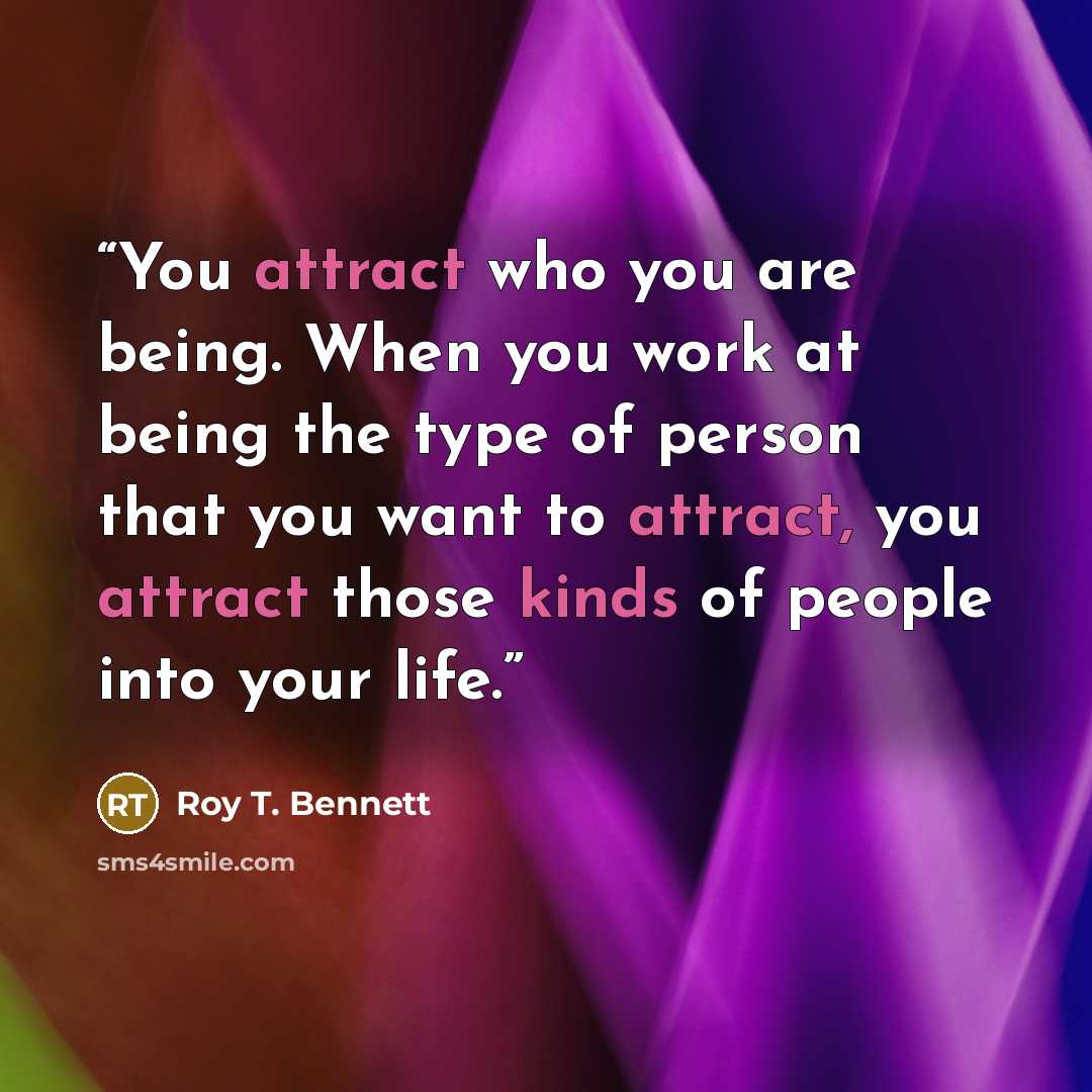 “You attract who you are being. When you work at being the type of person that you want to attract, you attract those kinds of people into your life.” quote by Roy T. Bennett