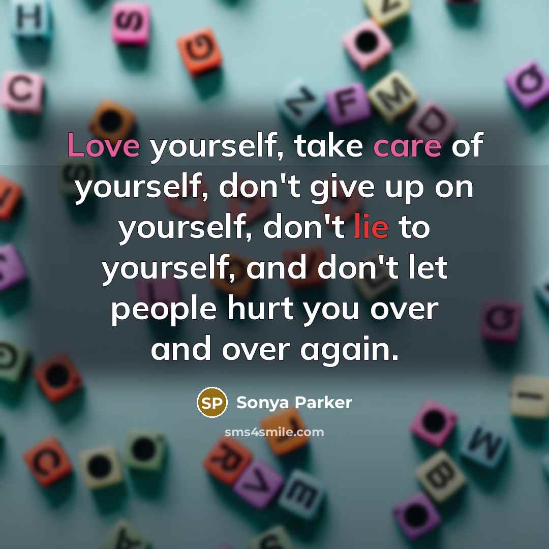 “Love yourself, take care of yourself, don't give up on yourself, don't lie to yourself, and don't let people hurt you over and over again.” quote by Sonya Parker