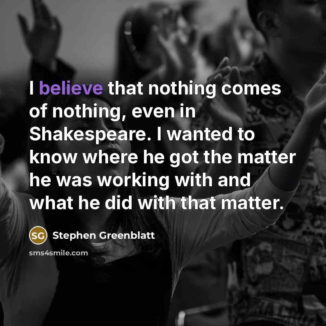 “I believe that nothing comes of nothing, even in Shakespeare.…” quote by Stephen Greenblatt