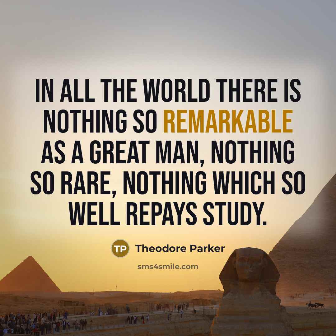 “In all the world there is nothing so remarkable as a great man, nothing so rare, nothing which so well repays study.” quote by Theodore Parker