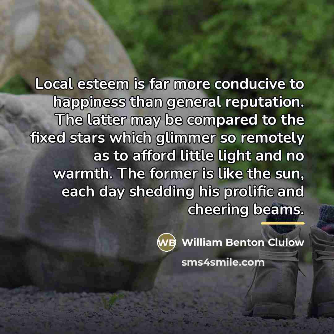 “Local esteem is far more conducive to happiness than general…” quote by William Benton Clulow