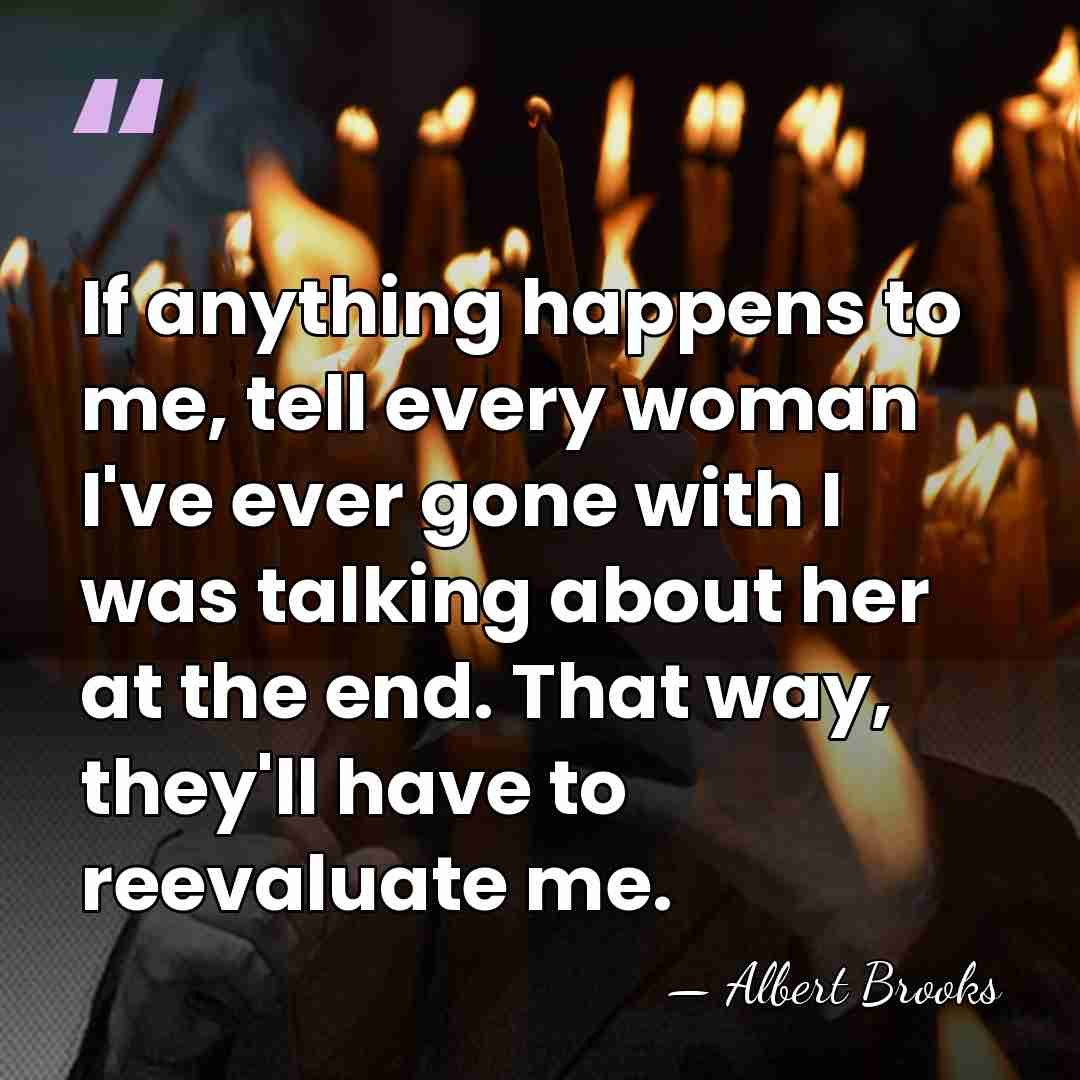 If anything happens to me, tell every woman I've ever gone with&hellip; - Albert Brooks