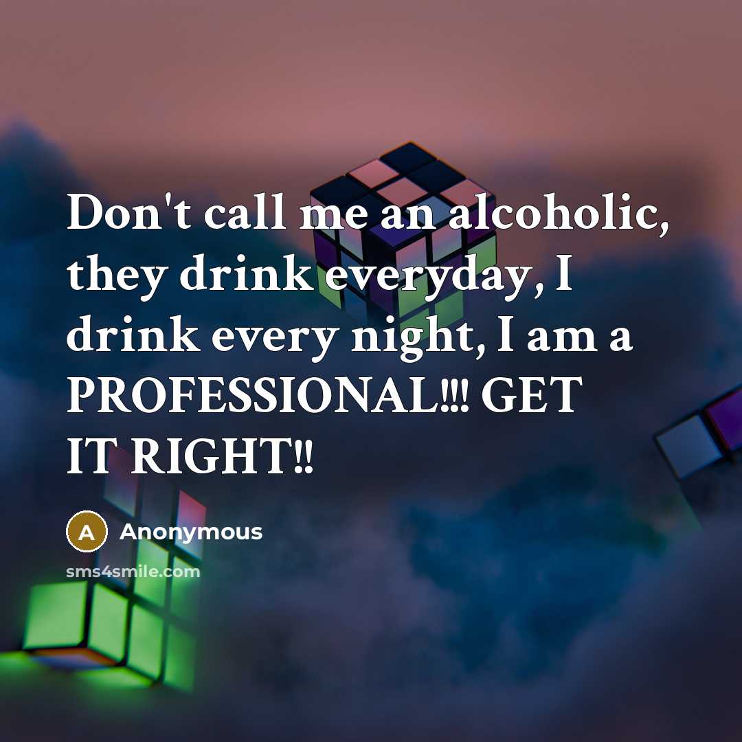 “Don't call me an alcoholic, they drink everyday, I drink…” quote by Anonymous