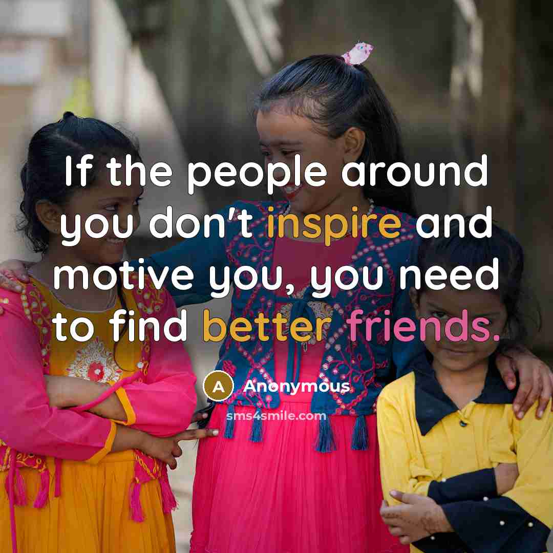 “If the people around you don't inspire and motive you, you need to find better friends.” quote by Anonymous
