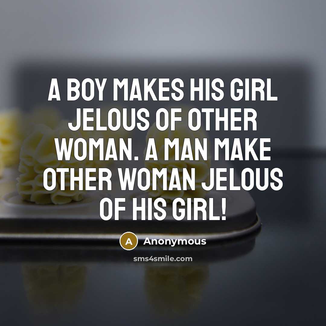 “A boy makes his girl jelous of other woman. A man make other woman jelous of his girl!” quote by Anonymous