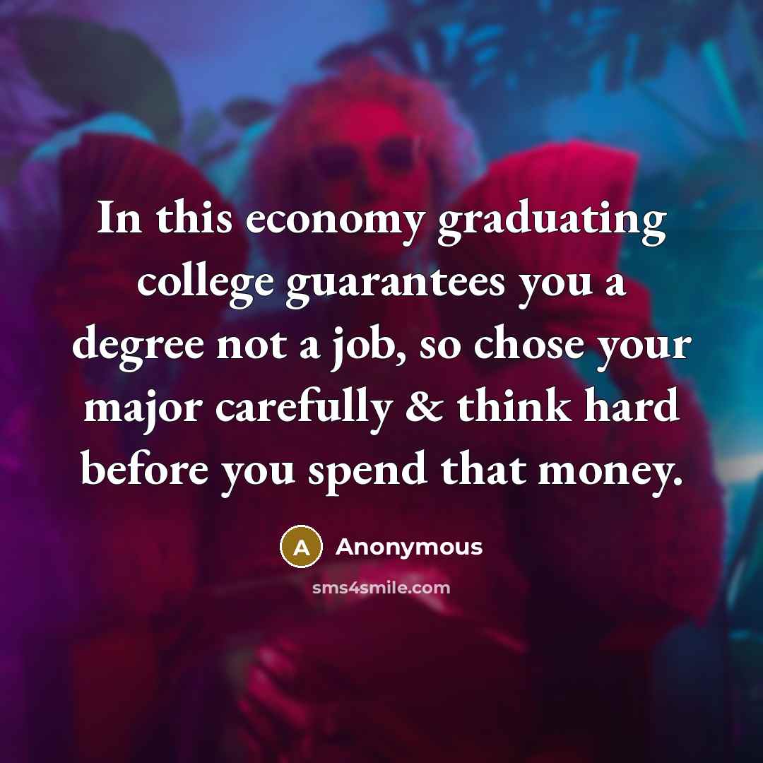 “In this economy graduating college guarantees you a degree not…” quote by Anonymous