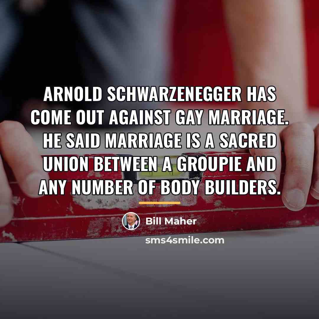 “Arnold Schwarzenegger has come out against gay marriage. He said…” quote by Bill Maher