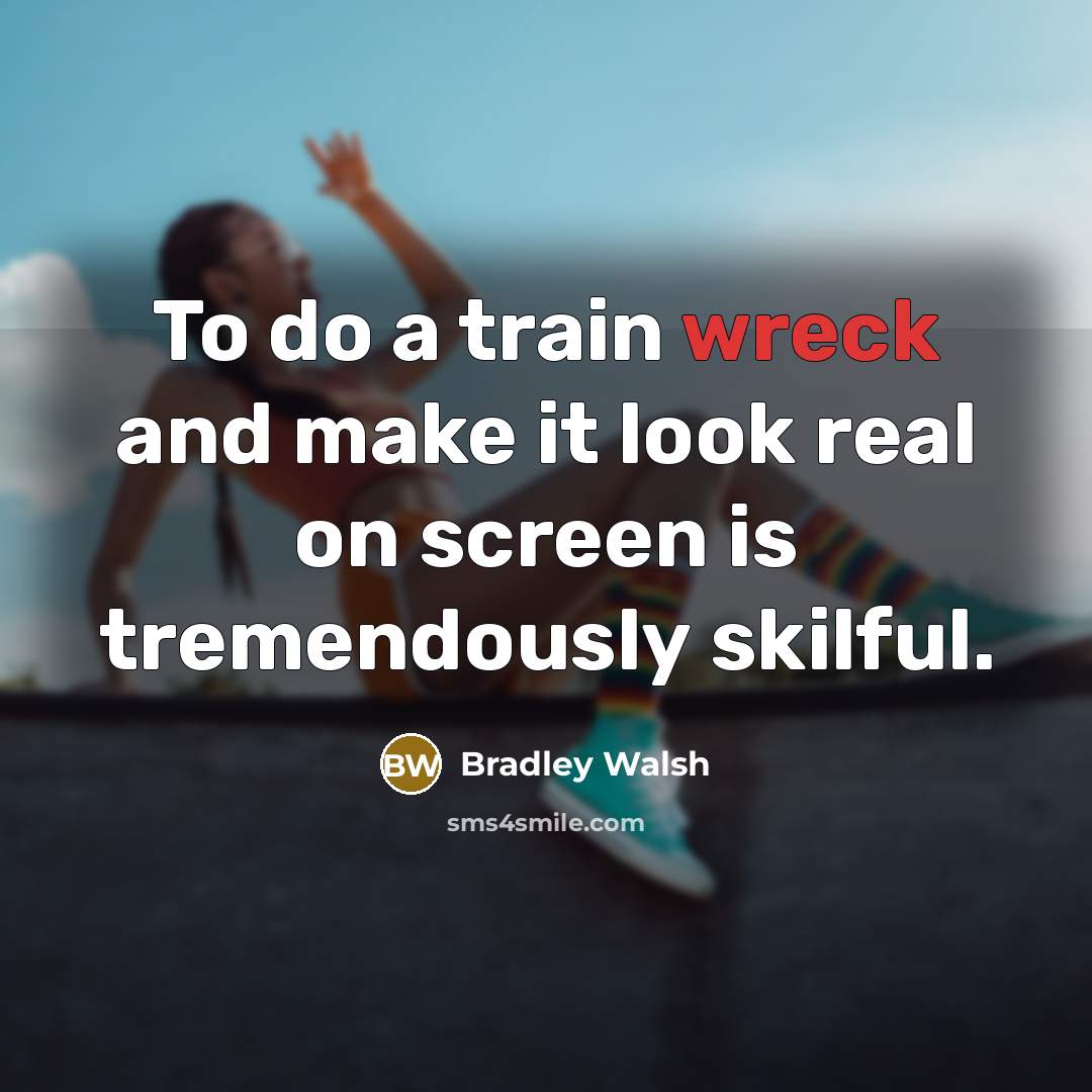 “To do a train wreck and make it look real…” quote by Bradley Walsh