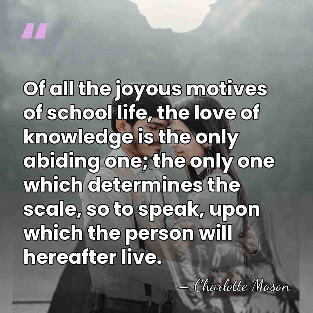 Of all the joyous motives of school life, the love of knowledge&hellip; - Charlotte Mason