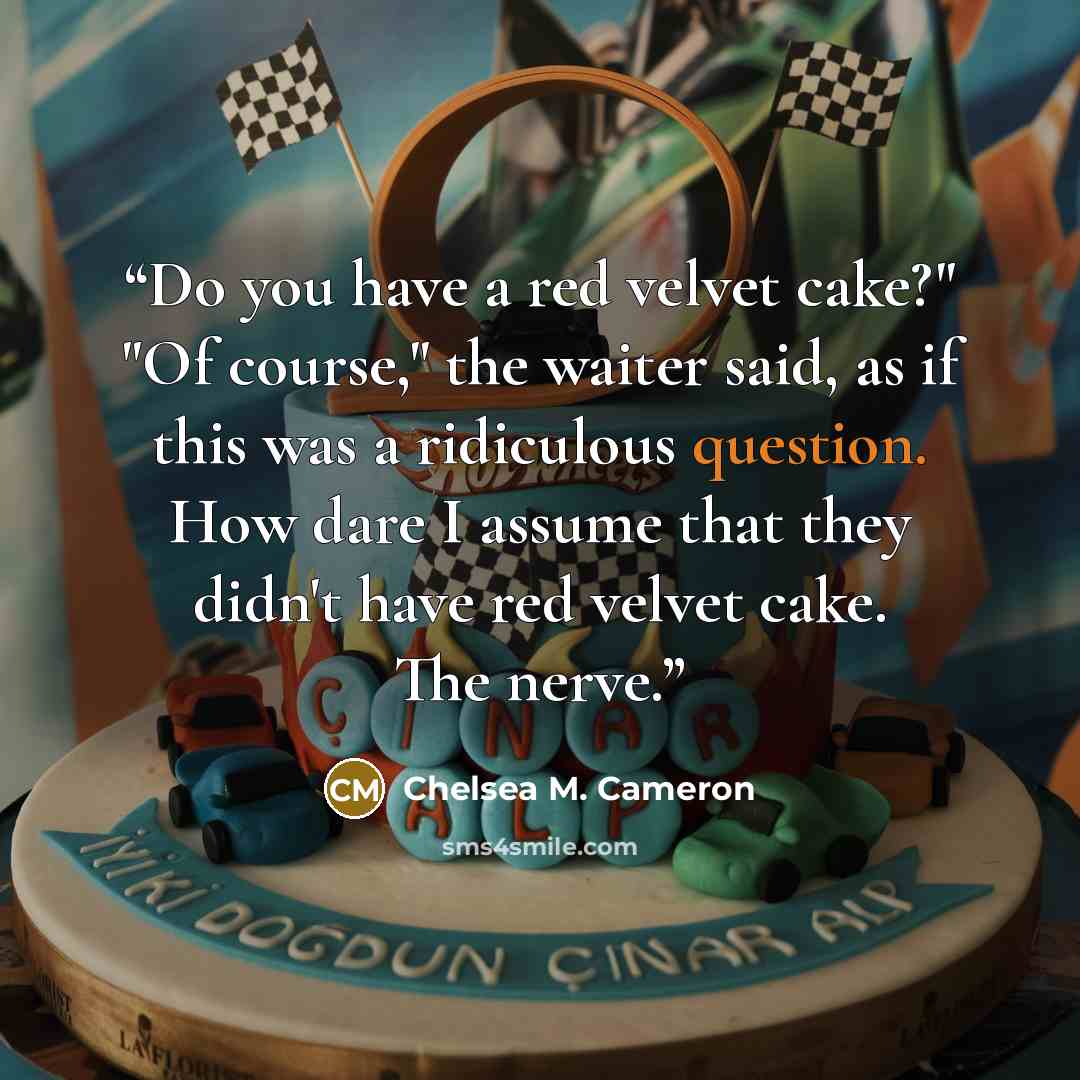 “Do you have a red velvet cake?" "Of course," the waiter said, as if this was a ridiculous question. How dare I assume that they didn't have red velvet cake. The nerve.” quote by Chelsea M. Cameron