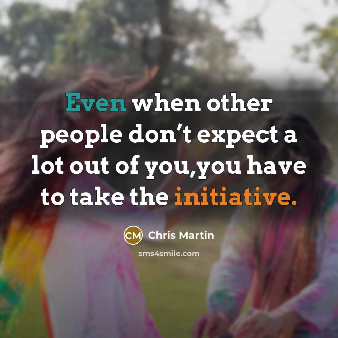 “Even when other people don’t expect a lot out of you,you have to take the initiative.” quote by Chris Martin